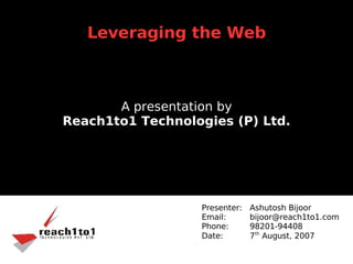 Leveraging the Web



       A presentation by
Reach1to1 Technologies (P) Ltd.




                  Presenter:   Ashutosh Bijoor
                  Email:       bijoor@reach1to1.com
                  Phone:       98201-94408
                               7th August, 2007
                  Date: