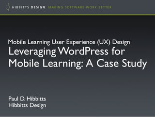 Leveraging WordPress for
Mobile Learning: A Case Study!
Paul D. Hibbitts"
Hibbitts Design!
Mobile Learning User Experience (UX) Design!
 