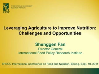 Leveraging Agriculture to Improve Nutrition: Challenges and Opportunities Shenggen FanDirector General International Food Policy Research Institute SFNCC International Conference on Food and Nutrition, Beijing, Sept. 10, 2011 
