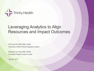 Pat Posa RN, BSN, MSA, FAAN
Population Health Clinical Integration Leader
Elizabeth Van Hoek BSE, MHSA
Population Health Program Leader
April 28, 2017
Leveraging Analytics to Align
Resources and Impact Outcomes
 
