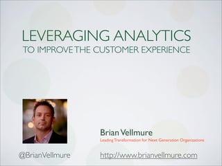 LEVERAGING ANALYTICS
TO IMPROVE THE CUSTOMER EXPERIENCE




                 Brian Vellmure
                 Leading Transformation for Next Generation Organizations


@BrianVellmure   http://www.brianvellmure.com
 
