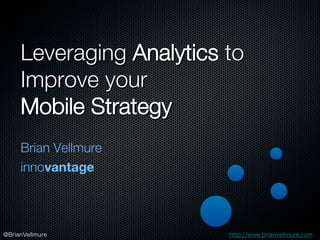 Leveraging Analytics to
Improve your !
Mobile Strategy
Brian Vellmure
innovantage
http://www.brianvellmure.com
@BrianVellmure
 