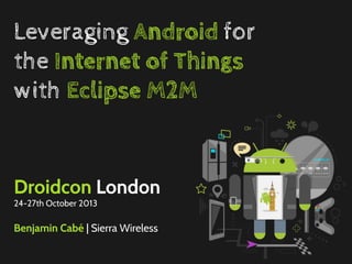 Leveraging Android for
the Internet of Things
with Eclipse M2M

Droidcon London
24-27th October 2013

Benjamin Cabé | Sierra Wireless

 