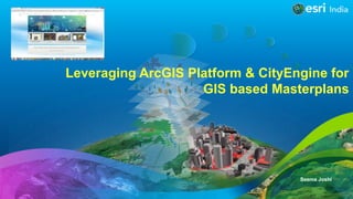 Leveraging ArcGIS Platform & CityEngine for
GIS based Masterplans
Seema Joshi
 
