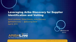 #AribaLIVE
@ariba
Leveraging Ariba Discovery for Supplier
Identification and Vetting
David Landsman, Global Director, Ariba Discovery
@AribaDiscovery – @Sourcing David
April 9, 2015
© 2015 Ariba – an SAP company. All rights reserved.
 