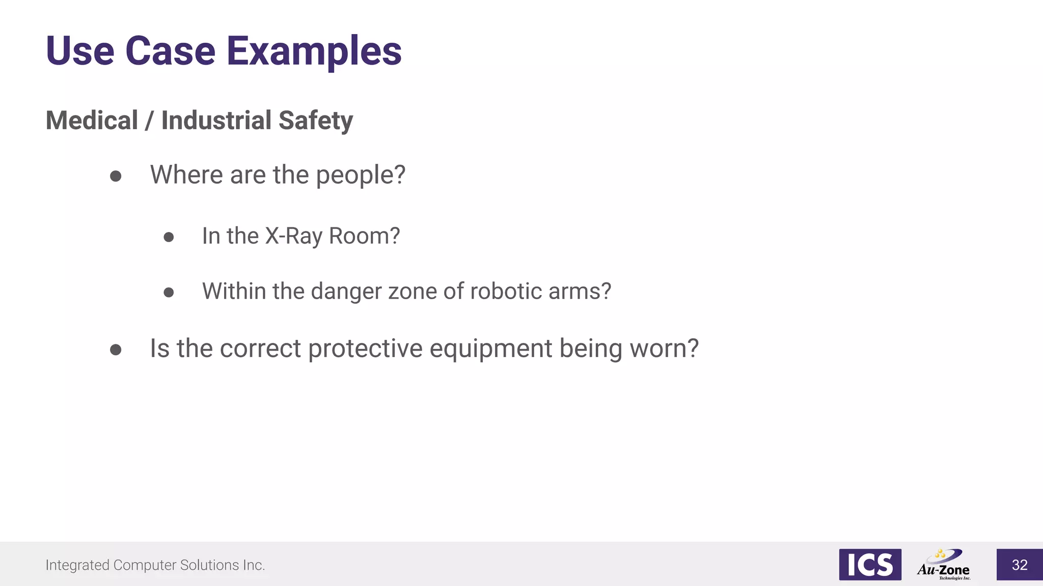 Integrated Computer Solutions Inc.
Use Case Examples
Medical / Industrial Safety
● Where are the people?
● In the X-Ray Room?
● Within the danger zone of robotic arms?
● Is the correct protective equipment being worn?
32
 