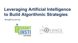 Leveraging Artificial Intelligence
to Build Algorithmic Strategies
Brought to you by:
 