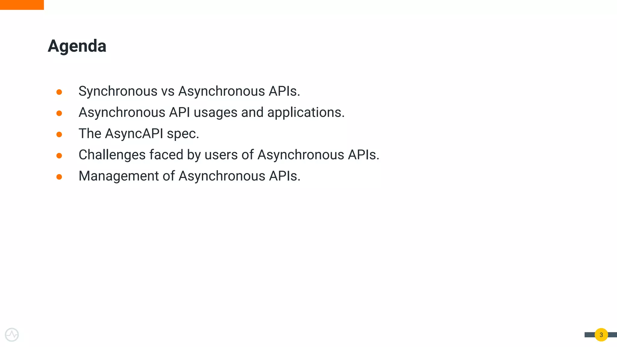 ● Synchronous vs Asynchronous APIs.
● Asynchronous API usages and applications.
● The AsyncAPI spec.
● Challenges faced by users of Asynchronous APIs.
● Management of Asynchronous APIs.
3
Agenda
 
