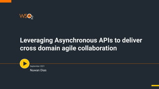Leveraging Asynchronous APIs to deliver
cross domain agile collaboration
September 2021
Nuwan Dias
 