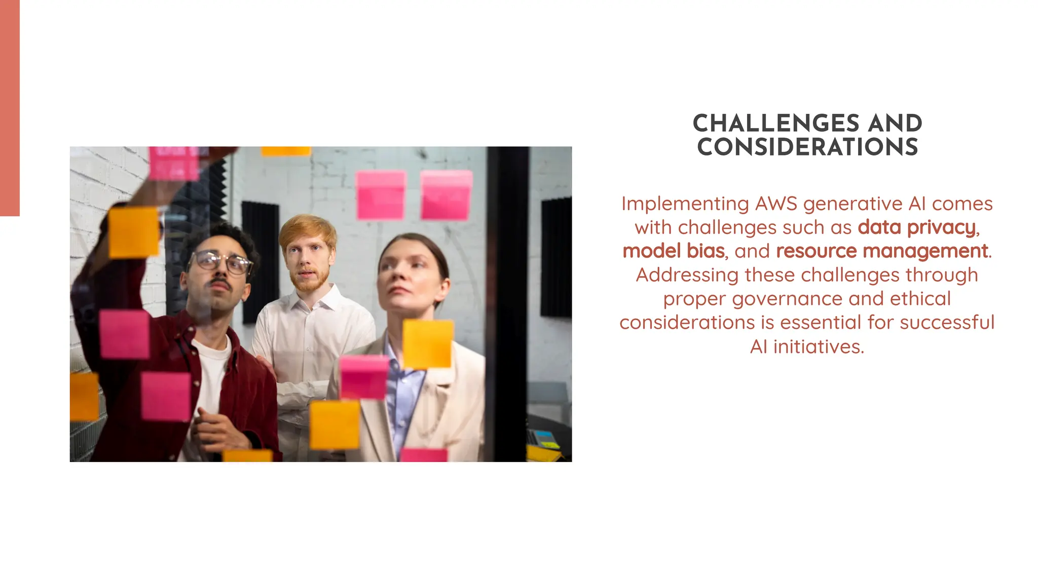 Implementing AWS generative AI comes with challenges such as data privacy, model bias, and resource management. Addressing these challenges through proper governance and ethical considerations is essential for successful AI initiatives. CHALLENGES AND CONSIDERATIONS 