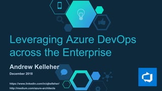 Leveraging Azure DevOps
across the Enterprise
Andrew Kelleher
December 2018
https://www.linkedin.com/in/ajkelleher/
http://medium.com/azure-architects
 