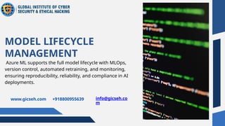 Azure ML supports the full model lifecycle with MLOps,
version control, automated retraining, and monitoring,
ensuring reproducibility, reliability, and compliance in AI
deployments.
MODEL LIFECYCLE
MANAGEMENT
www.gicseh.com +918800955639 info@gicseh.co
m
 