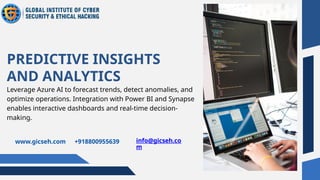 Leverage Azure AI to forecast trends, detect anomalies, and
optimize operations. Integration with Power BI and Synapse
enables interactive dashboards and real-time decision-
making.
PREDICTIVE INSIGHTS
AND ANALYTICS
www.gicseh.com +918800955639 info@gicseh.co
m
 