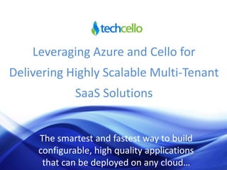 Leveraging Azure and Cello for
Delivering Highly Scalable Multi-Tenant
SaaS Solutions
The smartest and fastest way to build
configurable, high quality applications
that can be deployed on any cloud…
 