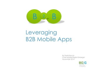 Leveraging
B2B Mobile Apps
By Sheila Bacon
Chief Mobile/Digital Strategist
November 2014
B B2
 