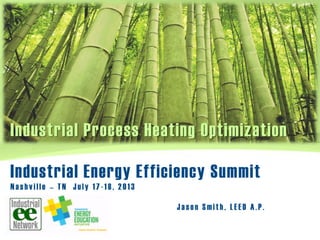 Industrial Process Heating Optimization
J ason Smith, LEED A.P.
Industrial Energy Efficiency Summit
Nashville – TN July 17 - 18, 2013
 