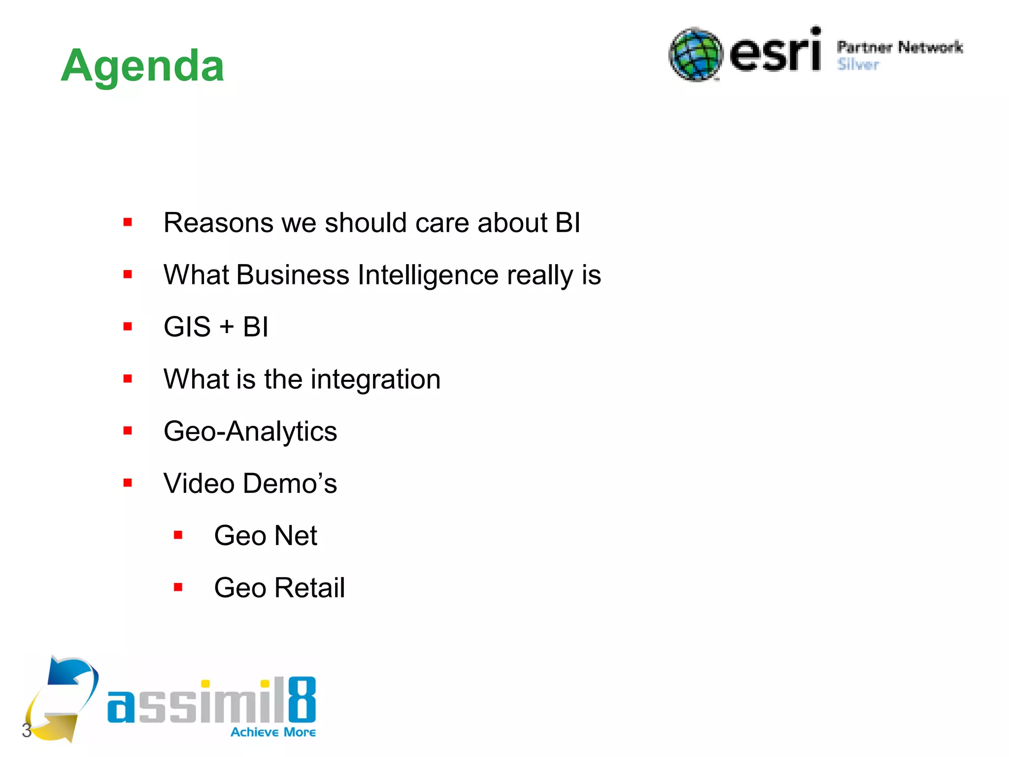 Agenda


         Reasons we should care about BI
         What Business Intelligence really is
         GIS + BI
         What is the integration
         Geo-Analytics
         Video Demo’s
             Geo Net
             Geo Retail



3
 