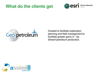 What do the clients get




                    Created to facilitate exploration
                    planning and field management to
                    facilitate greater gains in ‘Up
                    Stream'petroleum production.
 