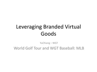 Leveraging Branded Virtual
           Goods
             YuChiang – WGT

World Golf Tour and WGT Baseball: MLB
 