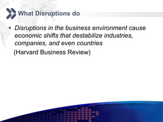 What Disruptions do

 Disruptions in the business environment cause
  economic shifts that destabilize industries,
  companies, and even countries
  (Harvard Business Review)
 