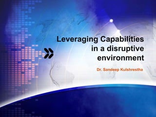 Leveraging Capabilities
         in a disruptive
           environment
           Dr. Sandeep Kulshrestha
 