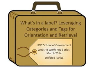 What’s in a label? Leveraging
Categories and Tags for
Orientation and Retrieval
UNC School of Government
Website Workshop Series,
March 2014
Stefanie Panke
 