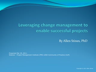 By Allen Stines, PhD


Presented Mar 29, 2011:
Webinar - Project Management Institute (PMI) LEAD Community of Practice (CoP)




                                                                                Copyright © 2011 Allen Stines
 