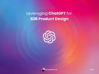 Leveraging ChatGPT for
B2B Product Design
@rreydebarros 2023
 