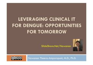 LEVERAGING CLINICAL IT
FOR DENGUE: OPPORTUNITIES
     FOR TOMORROW

               SlideShare.Net/Nawanan



     Nawanan Theera-Ampornpunt, M.D., Ph.D.
 