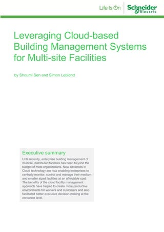 Leveraging Cloud-based
Building Management Systems
for Multi-site Facilities
Executive summary
Until recently, enterprise building management of
multiple, distributed facilities has been beyond the
budget of most organizations. New advances in
Cloud technology are now enabling enterprises to
centrally monitor, control and manage their medium
and smaller sized facilities at an affordable cost.
The benefits of the cloud facility management
approach have helped to create more productive
environments for workers and customers and also
facilitated better executive decision-making at the
corporate level.
by Shoumi Sen and Simon Leblond
 