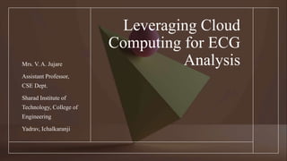 Leveraging Cloud
Computing for ECG
Analysis
Mrs. V. A. Jujare
Assistant Professor,
CSE Dept.
Sharad Institute of
Technology, College of
Engineering
Yadrav, Ichalkaranji
 