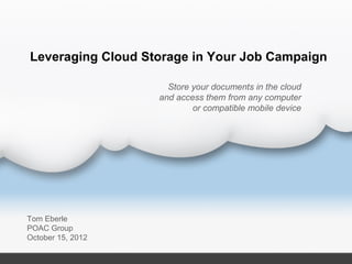Leveraging Cloud Storage in Your Job Campaign

                      Store your documents in the cloud
                    and access them from any computer
                            or compatible mobile device




Tom Eberle
POAC Group
February 26, 2013
 