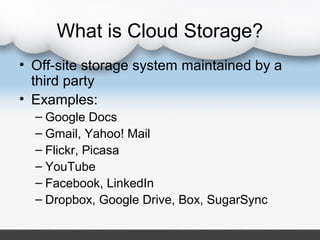 What is Cloud Storage?
• Off-site storage system maintained by a
  third party
• Examples:
  – Google Docs
  – Gmail, Yaho...