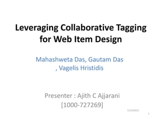 Leveraging Collaborative Tagging
      for Web Item Design

     Mahashweta Das, Gautam Das
          , Vagelis Hristidis


       Presenter : Ajith C Ajjarani
            [1000-727269]
                                      1/15/2012
                                                  1
 