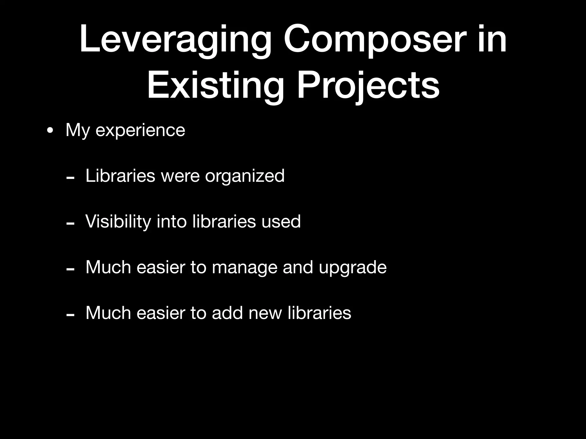 Leveraging Composer in
Existing Projects
• My experience

- Libraries were organized

- Visibility into libraries used

- Much easier to manage and upgrade

- Much easier to add new libraries
 