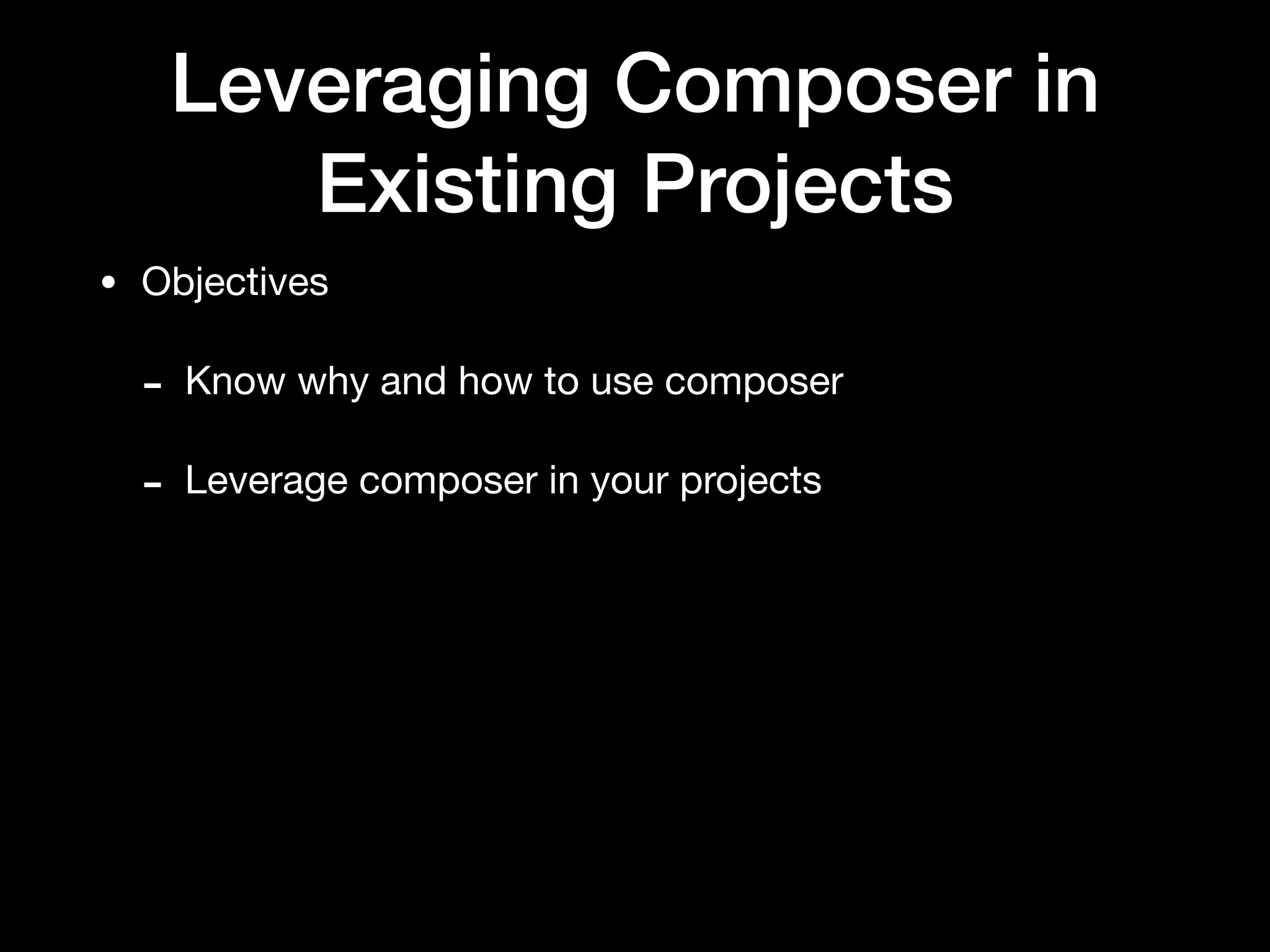 Leveraging Composer in
Existing Projects
• Objectives

- Know why and how to use composer

- Leverage composer in your projects
 