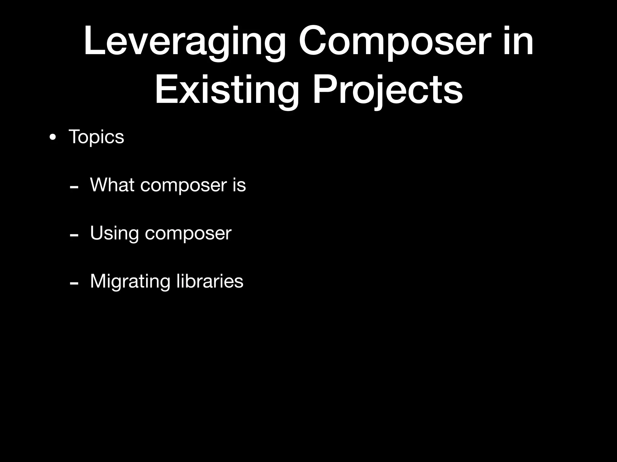 Leveraging Composer in
Existing Projects
• Topics

- What composer is

- Using composer 

- Migrating libraries
 