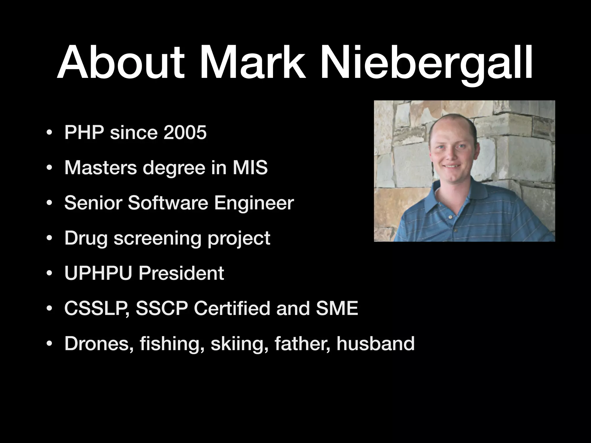 About Mark Niebergall
• PHP since 2005
• Masters degree in MIS
• Senior Software Engineer
• Drug screening project
• UPHPU President
• CSSLP, SSCP Certiﬁed and SME
• Drones, ﬁshing, skiing, father, husband
 