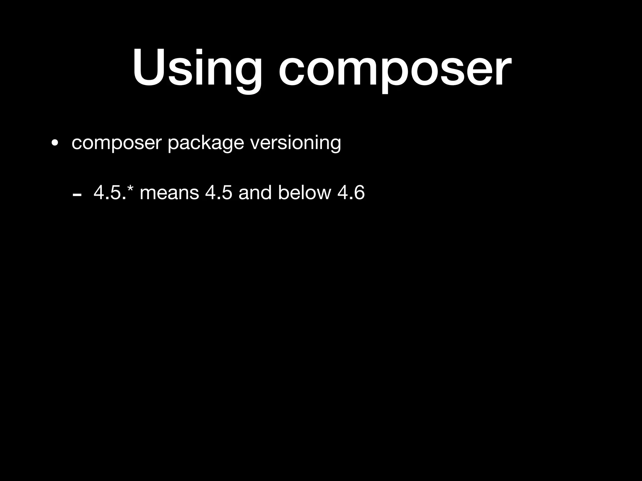 Using composer
• composer package versioning

- 4.5.* means 4.5 and below 4.6
 