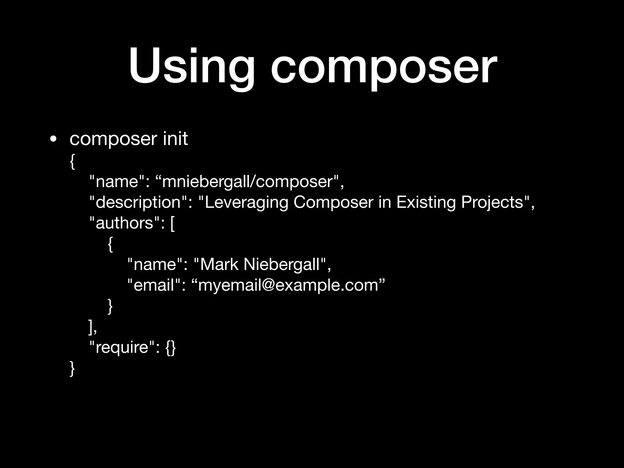 Using composer
• composer init 
{ 
"name": “mniebergall/composer", 
"description": "Leveraging Composer in Existing Projects", 
"authors": [ 
{ 
"name": "Mark Niebergall", 
"email": “myemail@example.com” 
} 
], 
"require": {} 
}
 