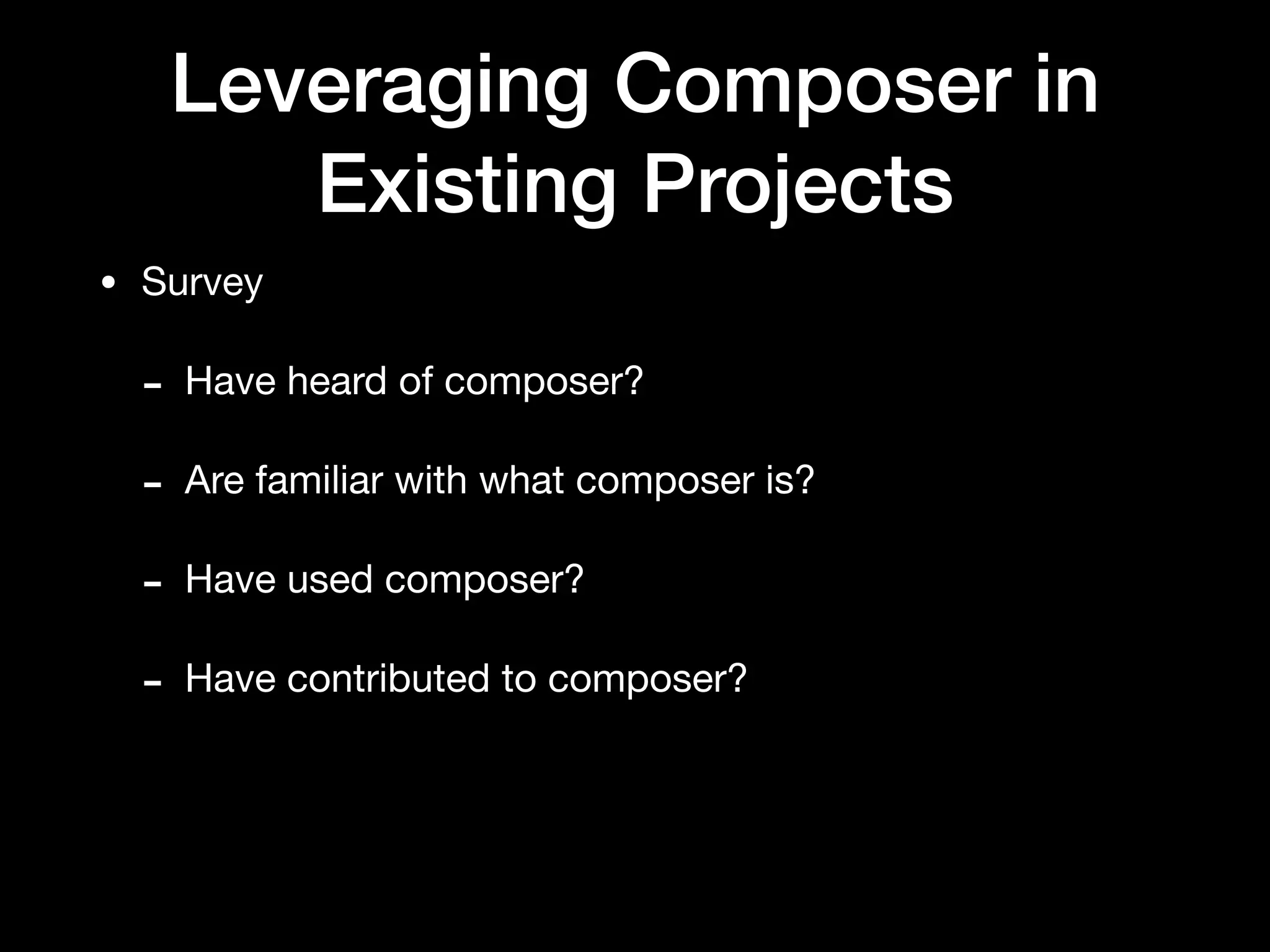 Leveraging Composer in
Existing Projects
• Survey

- Have heard of composer?

- Are familiar with what composer is?

- Have used composer?

- Have contributed to composer?
 