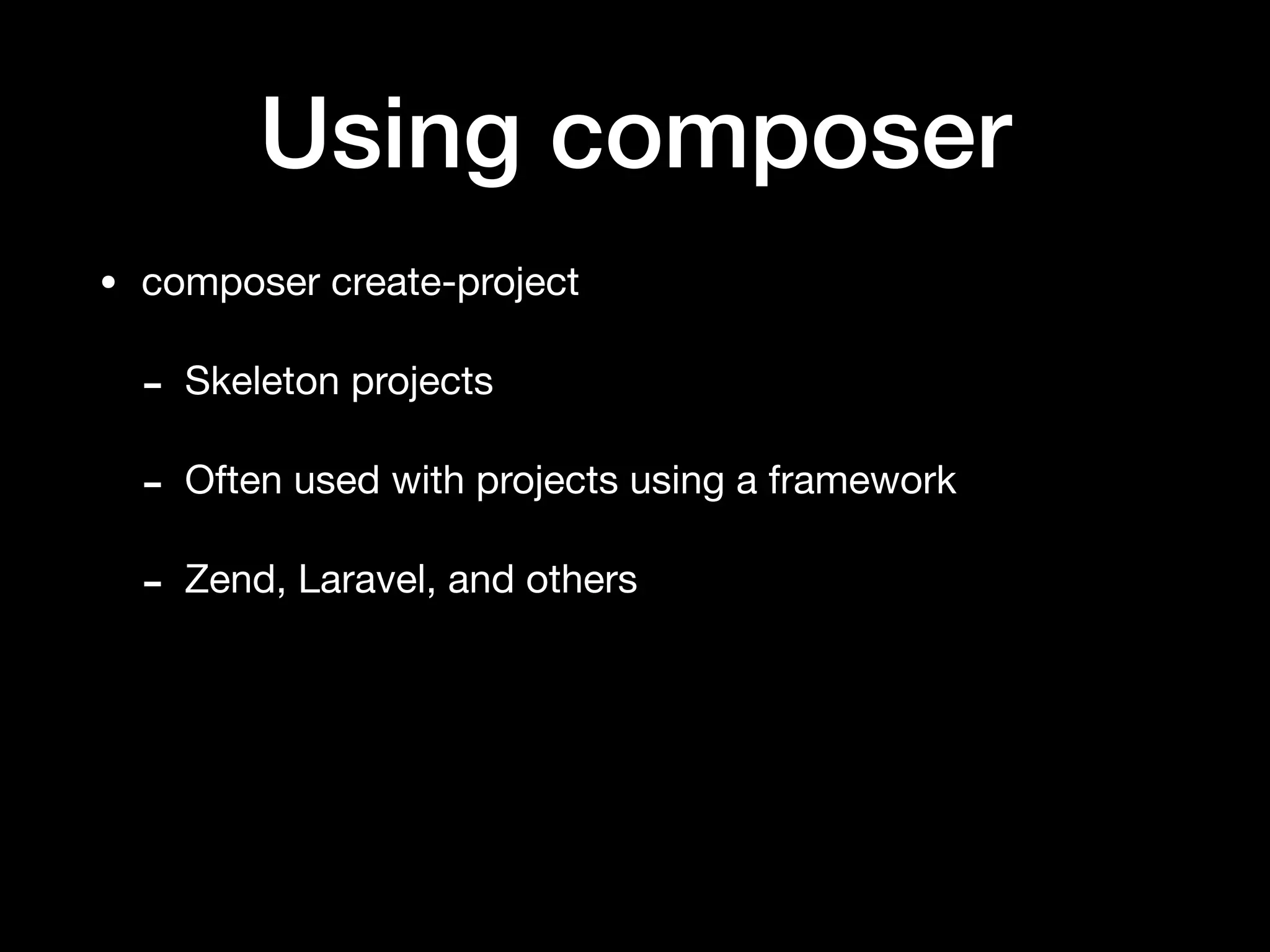 Using composer
• composer create-project

- Skeleton projects

- Often used with projects using a framework

- Zend, Laravel, and others
 