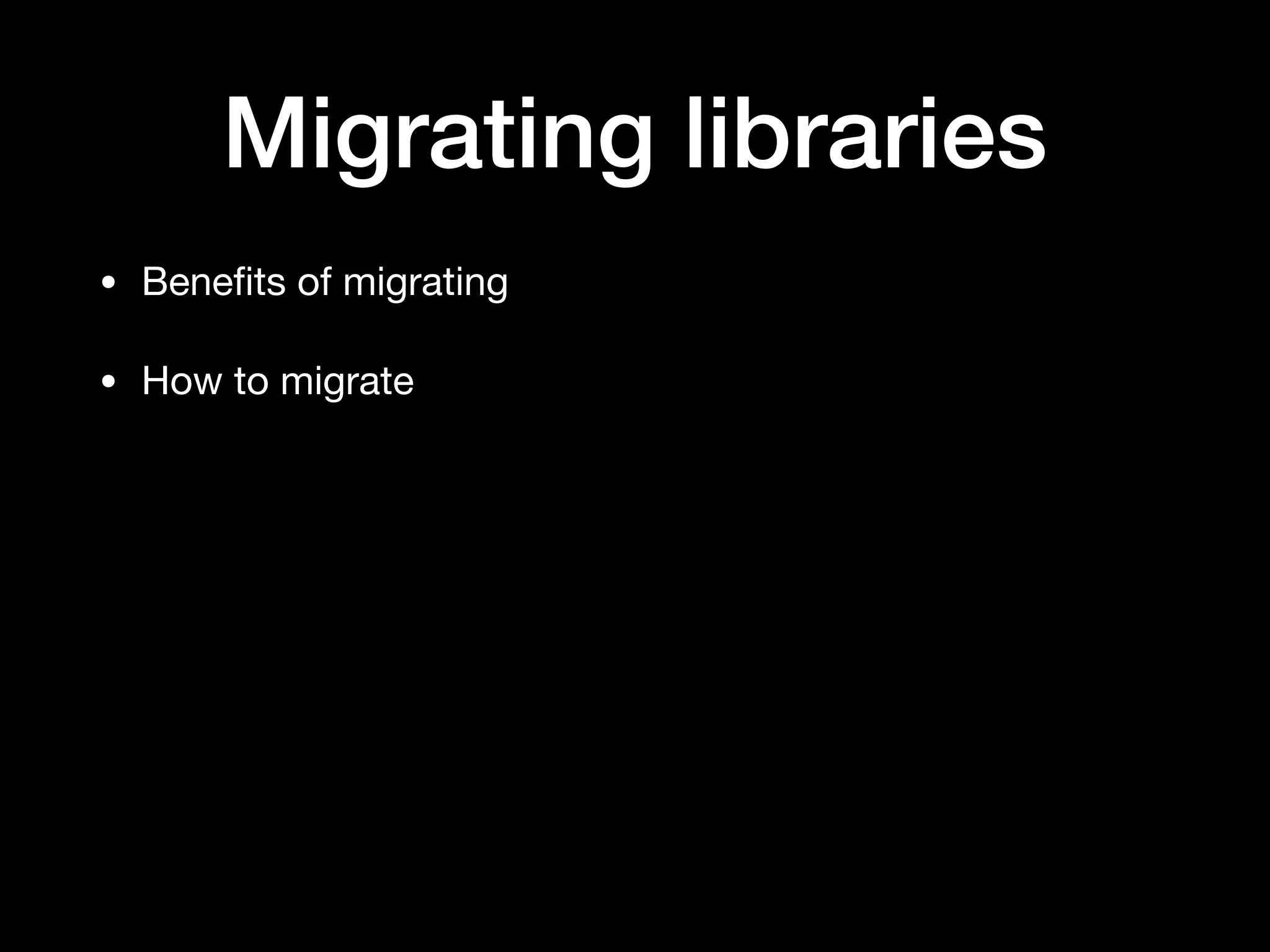 Migrating libraries
• Beneﬁts of migrating

• How to migrate
 