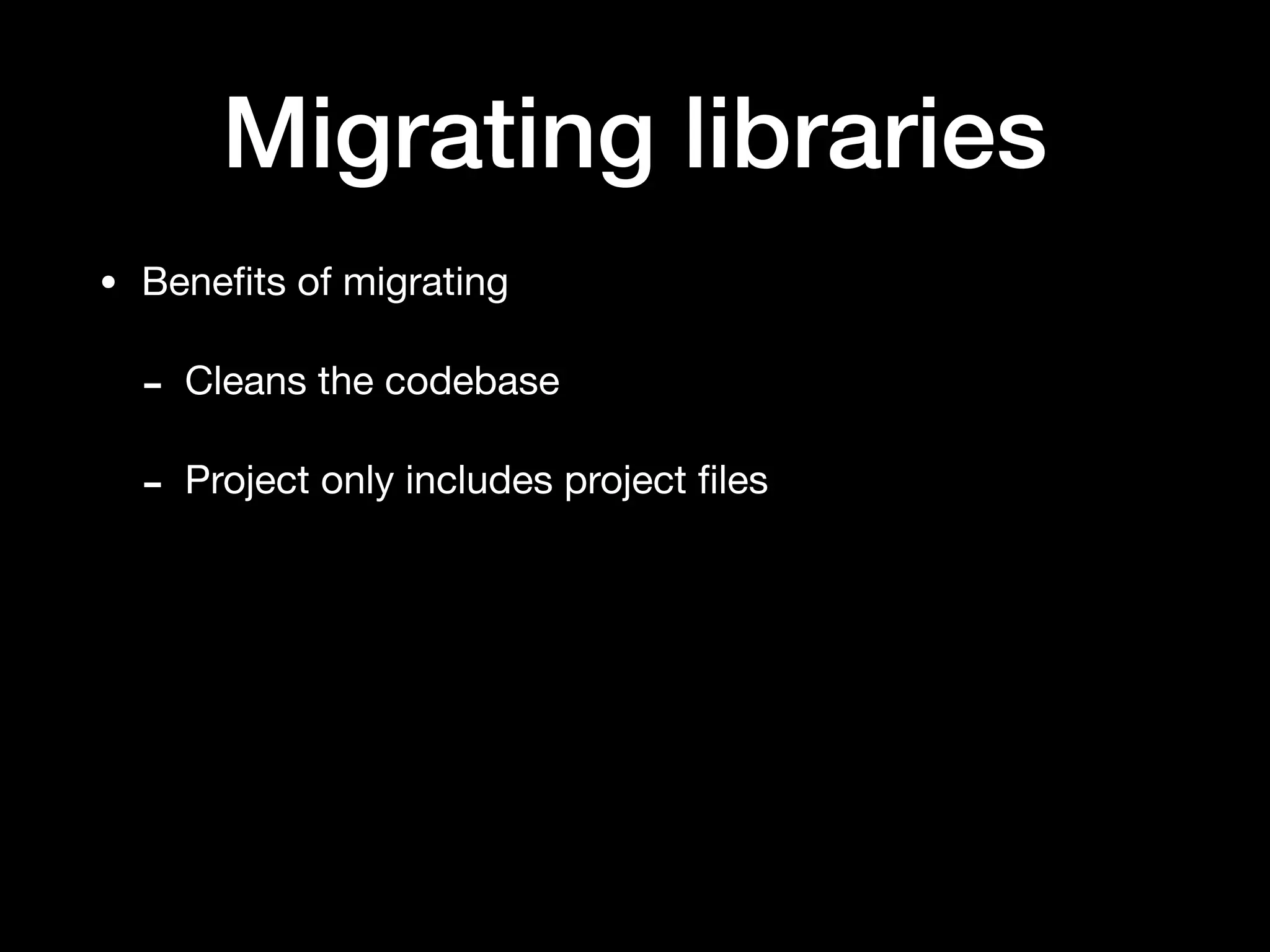 Migrating libraries
• Beneﬁts of migrating

- Cleans the codebase

- Project only includes project ﬁles
 