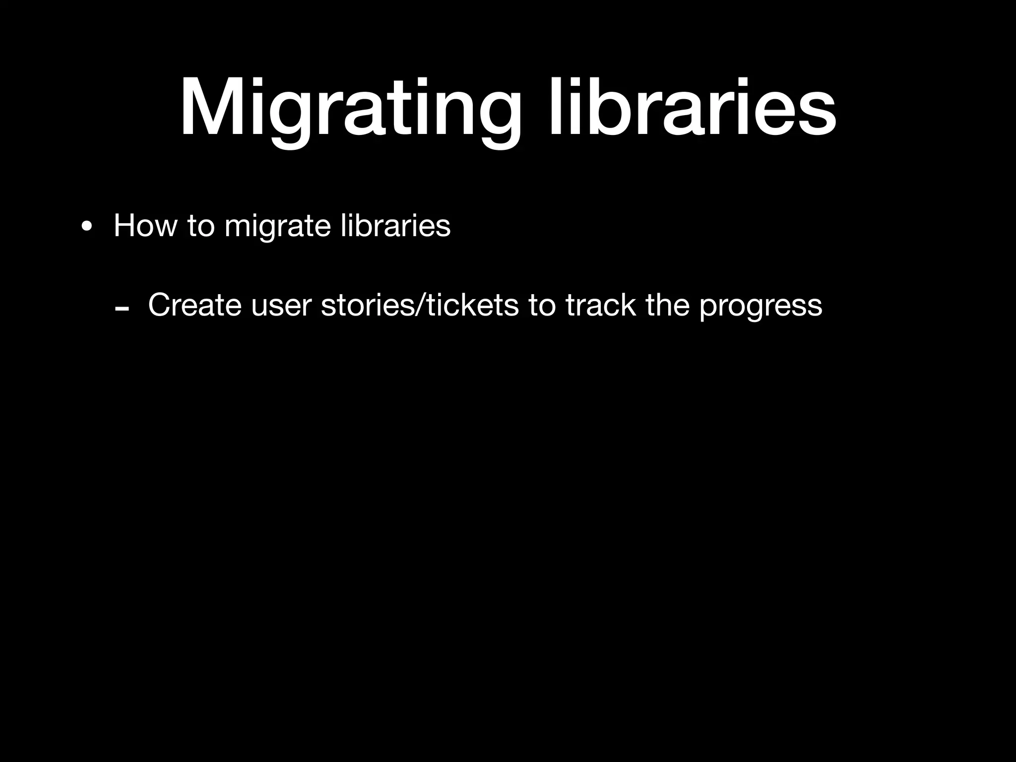 Migrating libraries
• How to migrate libraries

- Create user stories/tickets to track the progress
 