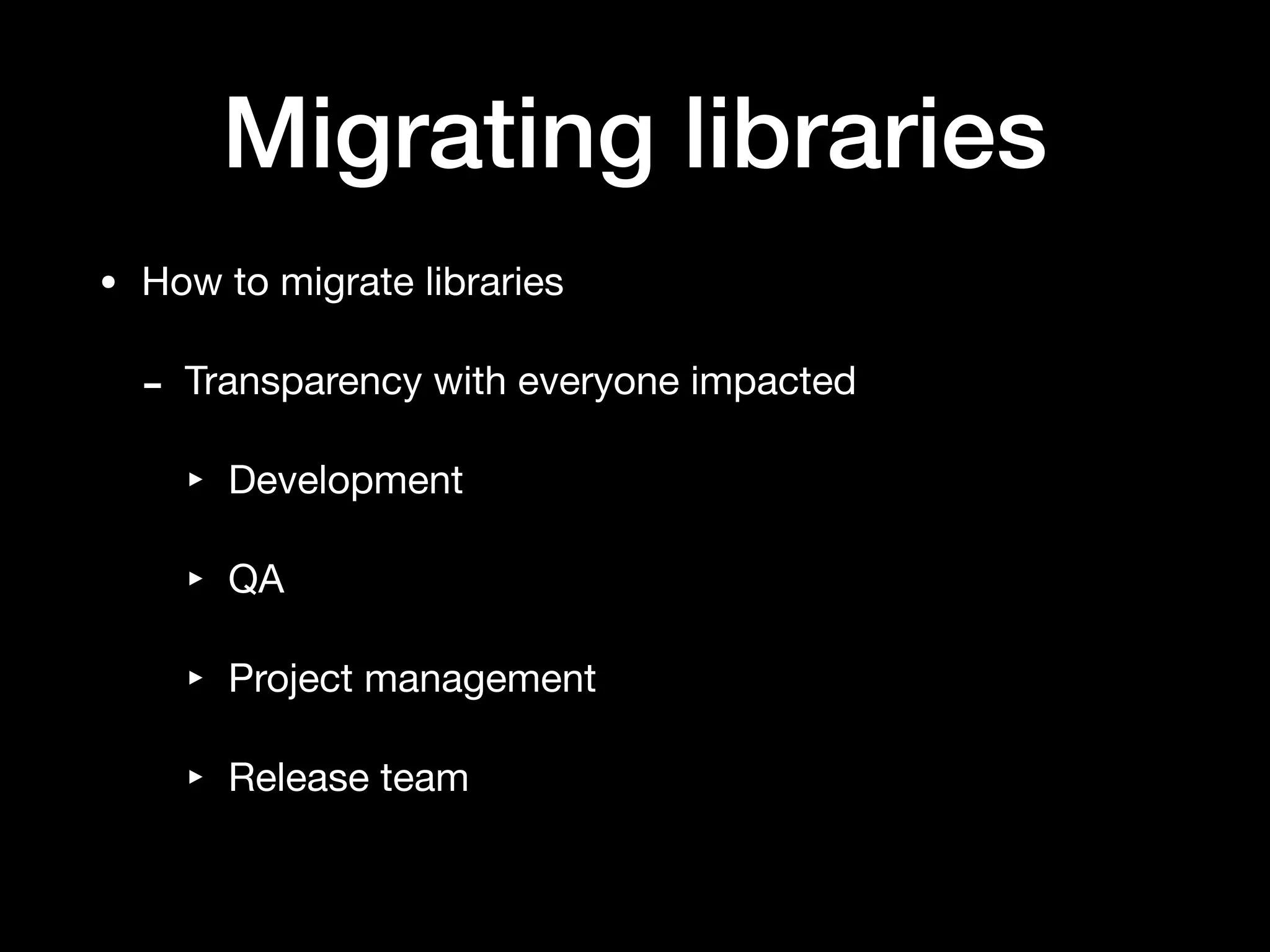 Migrating libraries
• How to migrate libraries

- Transparency with everyone impacted

‣ Development

‣ QA

‣ Project management

‣ Release team
 
