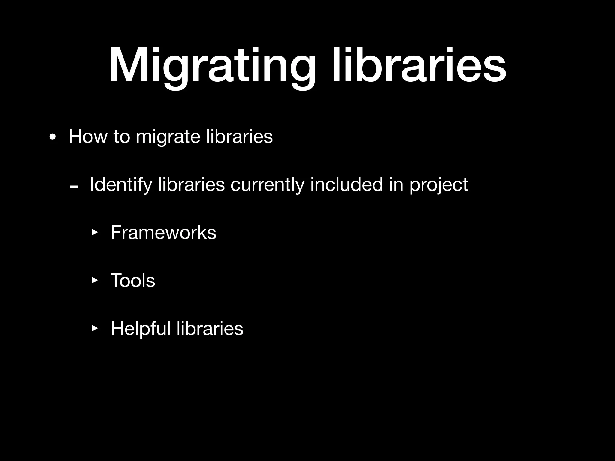Migrating libraries
• How to migrate libraries

- Identify libraries currently included in project

‣ Frameworks

‣ Tools

‣ Helpful libraries
 