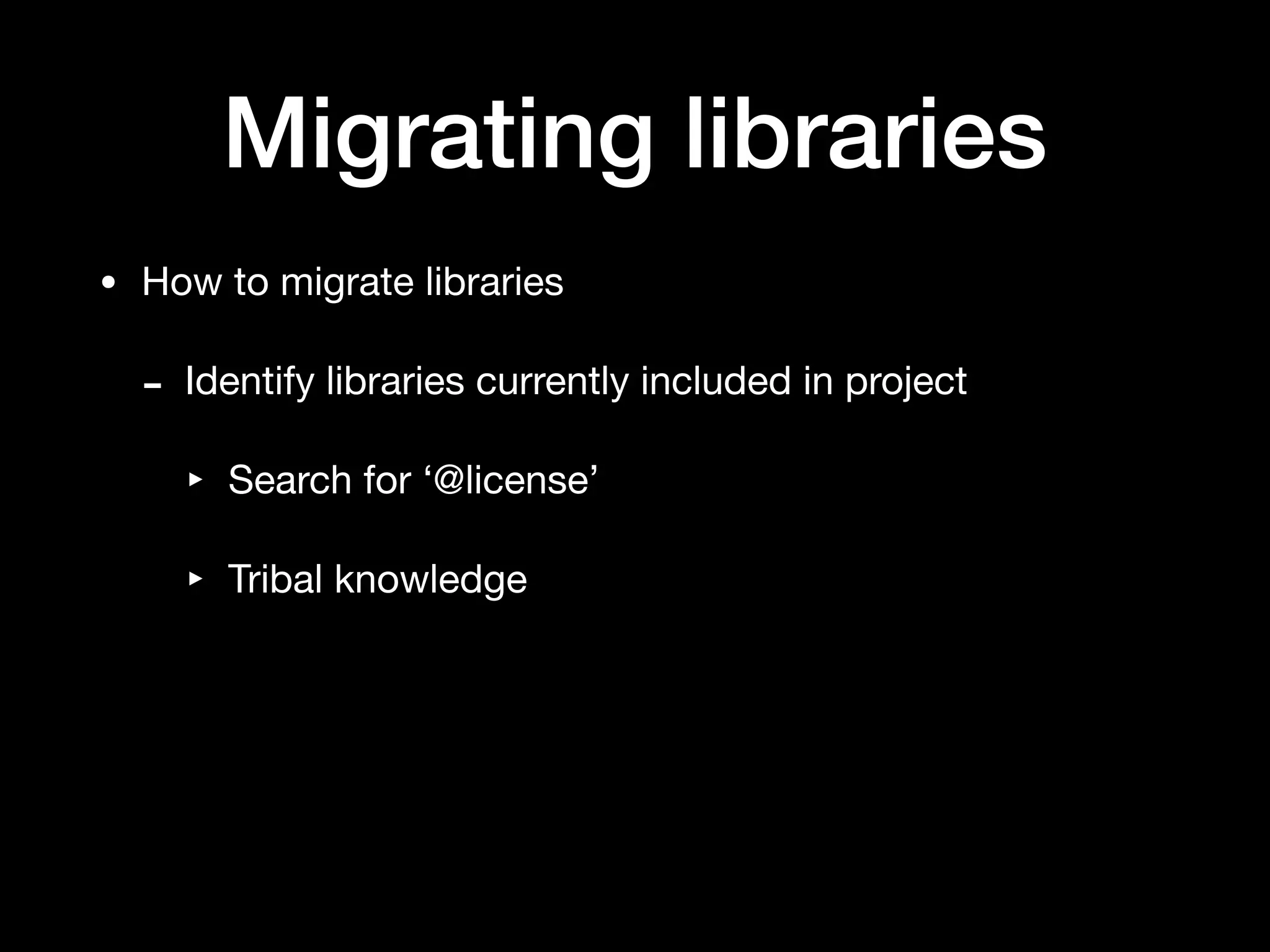 Migrating libraries
• How to migrate libraries

- Identify libraries currently included in project

‣ Search for ‘@license’

‣ Tribal knowledge
 