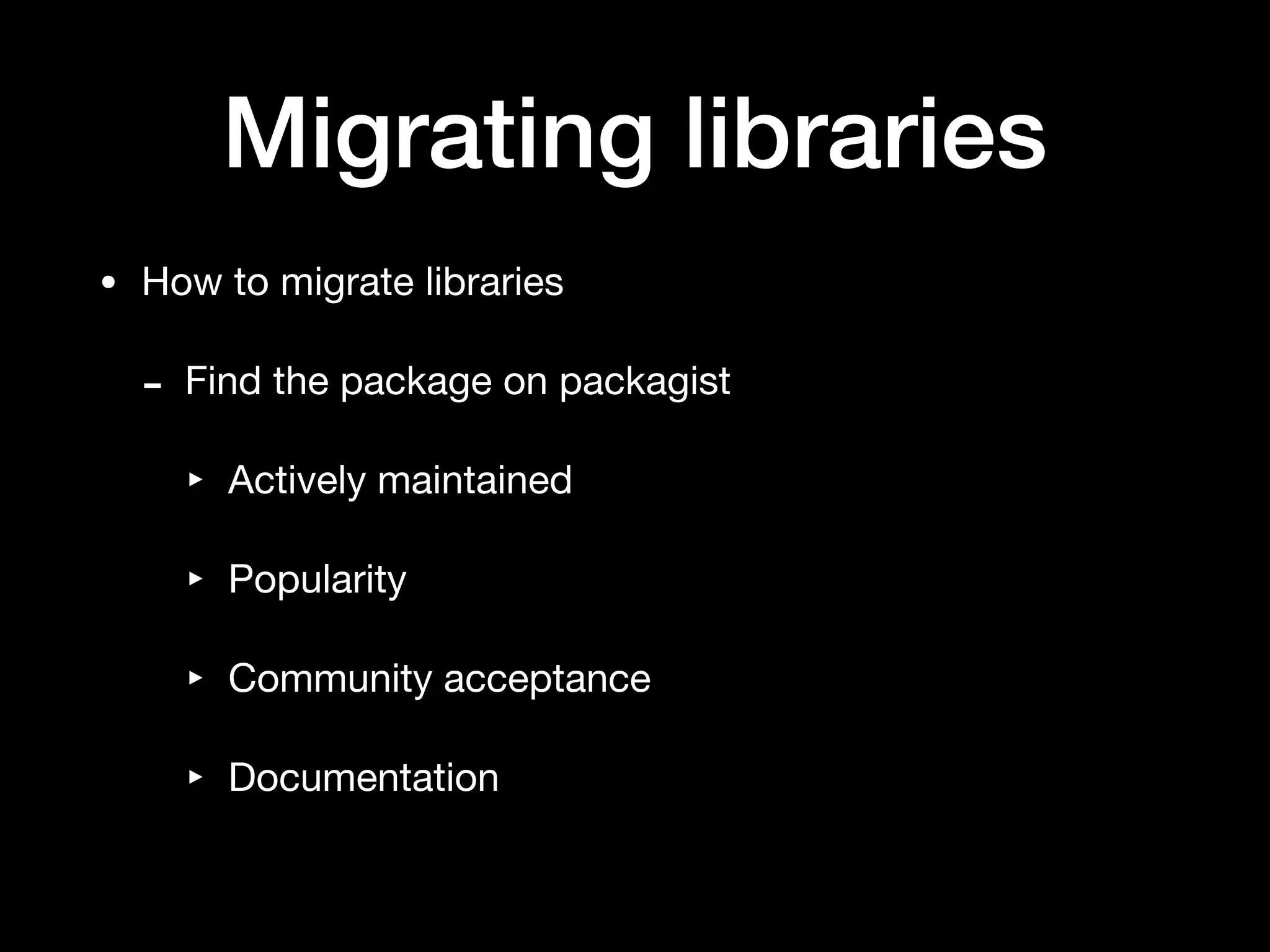 Migrating libraries
• How to migrate libraries

- Find the package on packagist

‣ Actively maintained

‣ Popularity

‣ Community acceptance

‣ Documentation
 