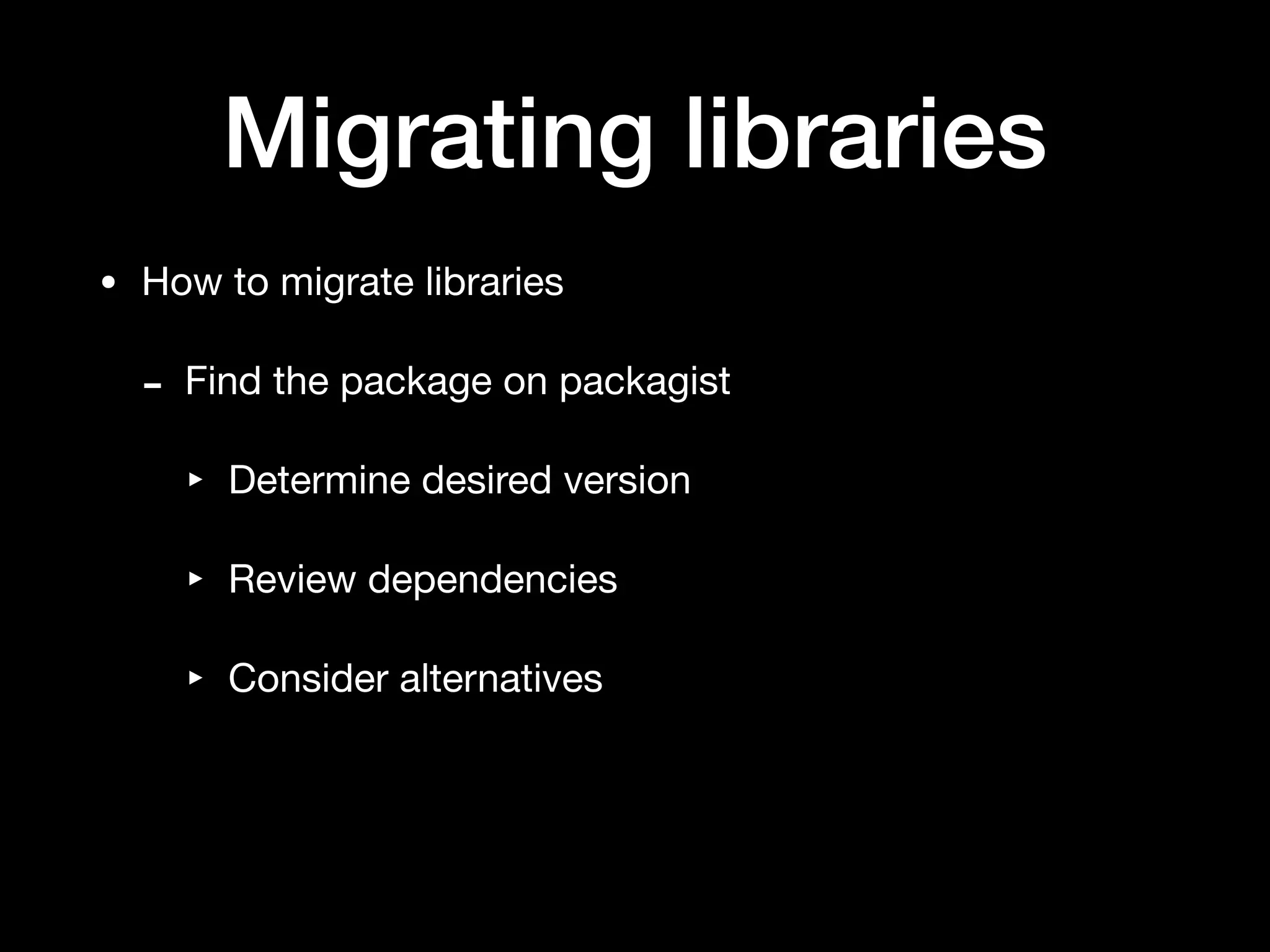 Migrating libraries
• How to migrate libraries

- Find the package on packagist

‣ Determine desired version

‣ Review dependencies

‣ Consider alternatives
 